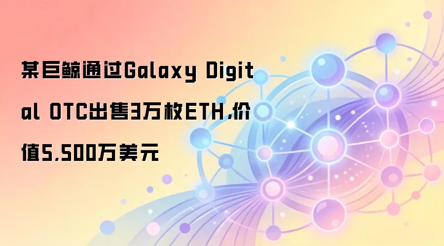 某巨鲸通过Galaxy Digital OTC出售3万枚ETH，价值5,500万美元