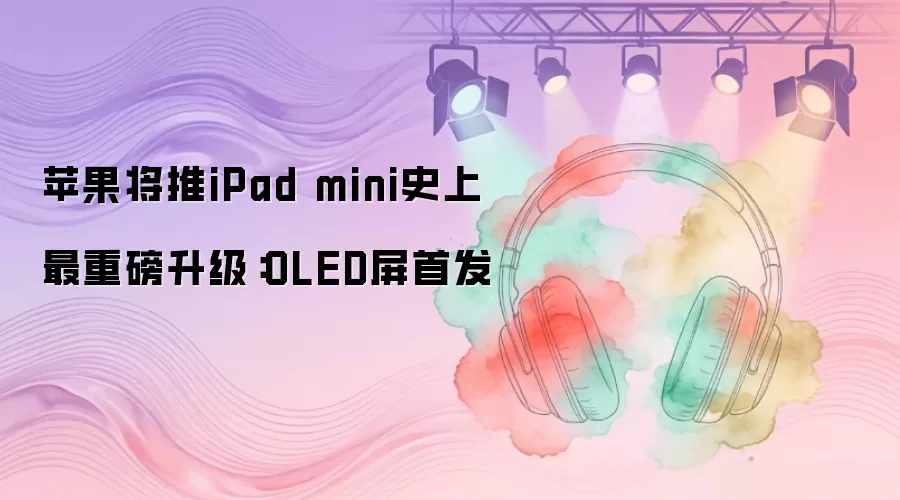 苹果将推iPad mini史上最重磅升级:OLED屏首发