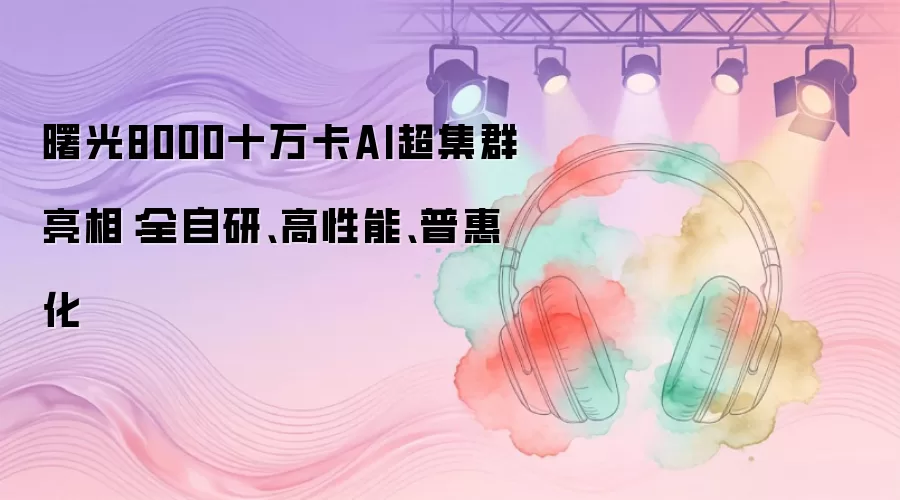 曙光8000十万卡AI超集群亮相:全自研、高性能、普惠化