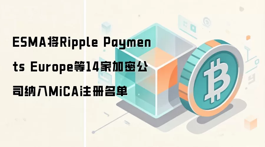 ESMA将Ripple Payments Europe等14家加密公司纳入MiCA注册名单