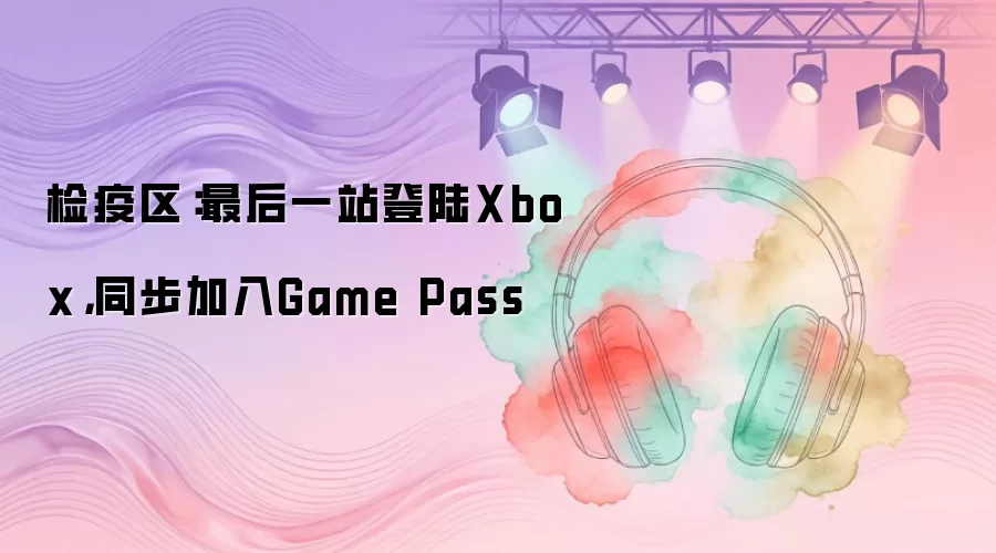 检疫区:最后一站登陆Xbox,同步加入Game Pass