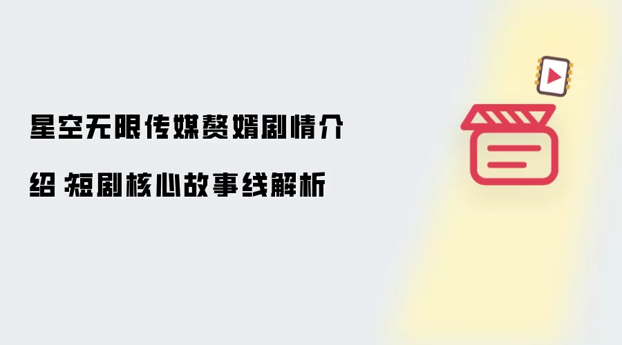 星空无限传媒赘婿剧情介绍：短剧核心故事线解析