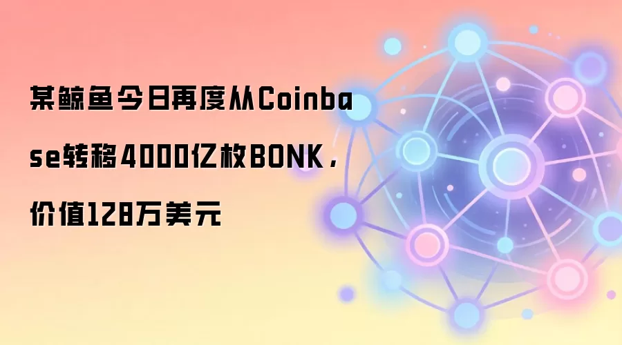 某鲸鱼今日再度从Coinbase转移4000亿枚BONK,价值128万美元