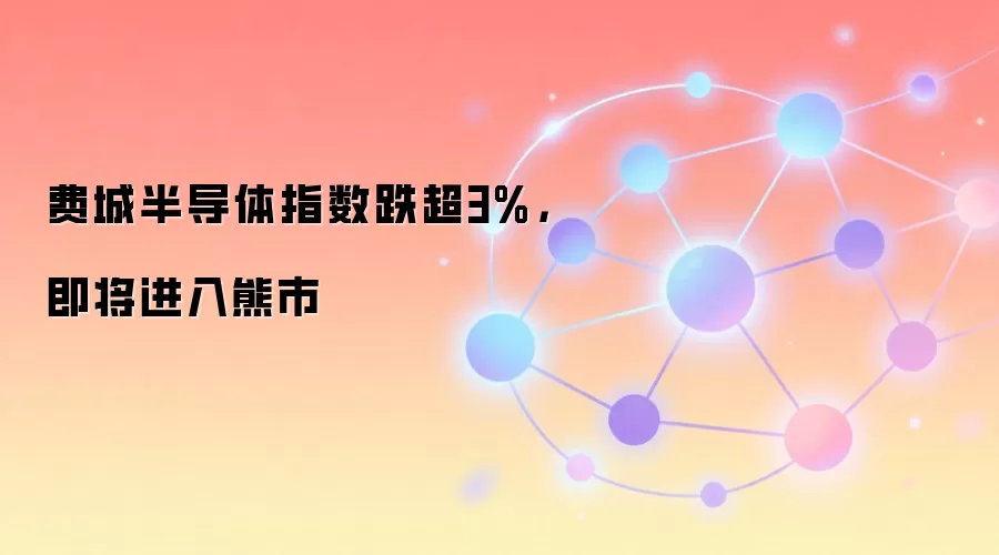 费城半导体指数跌超3%,即将进入熊市