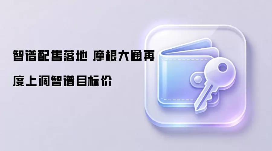 智谱配售落地 摩根大通再度上调智谱目标价