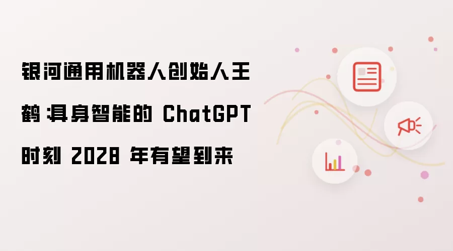 银河通用机器人创始人王鹤：具身智能的 ChatGPT 时刻 2028 年有望到来