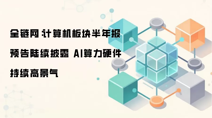 全链网:计算机板块半年报预告陆续披露 AI算力硬件持续高景气