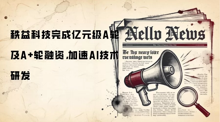 秩益科技完成亿元级A轮及A+轮融资，加速AI技术研发
