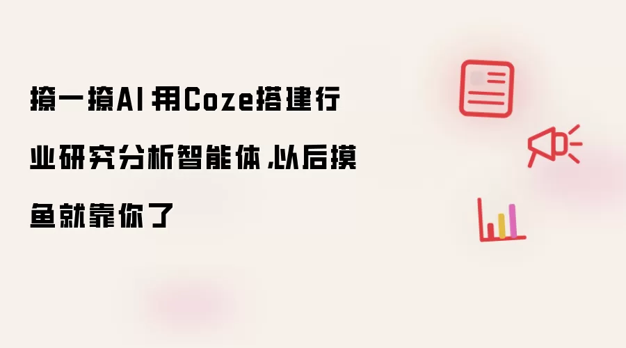 撩一撩AI：用Coze搭建行业研究分析智能体，以后摸鱼就靠你了