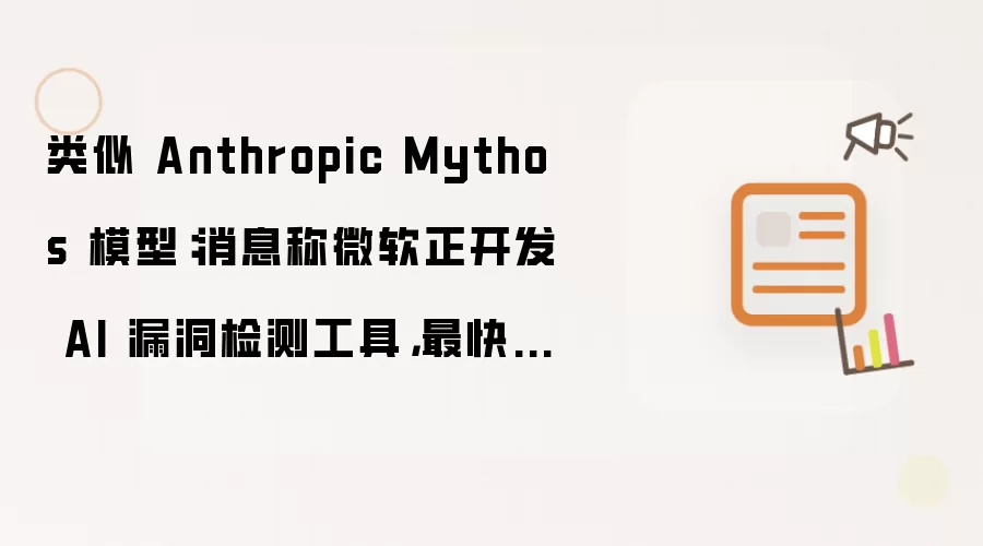 类似 Anthropic Mythos 模型：消息称微软正开发 AI 漏洞检测工具，最快 7 月发布
