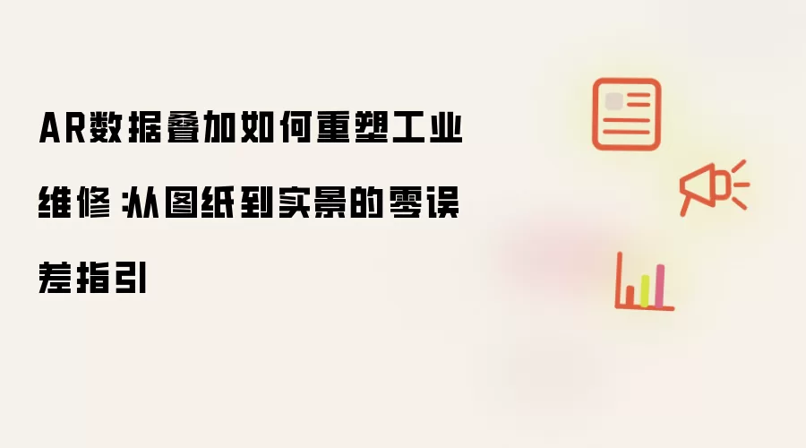 AR数据叠加如何重塑工业维修：从图纸到实景的零误差指引