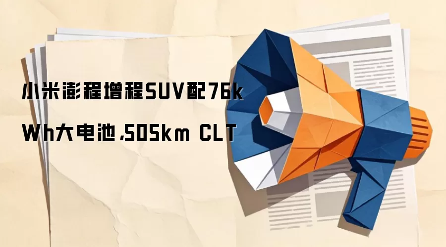 小米澎程增程SUV配76kWh大电池，505km CLT