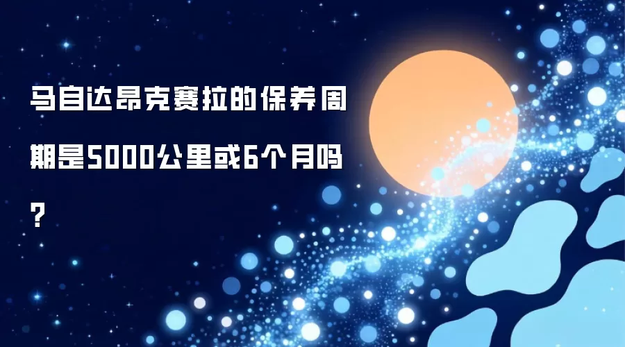 马自达昂克赛拉的保养周期是5000公里或6个月吗？