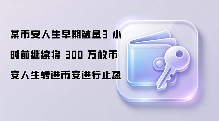 某币安人生早期鲸鱼3 小时前继续将 300 万枚币安人生转进币安进行止盈