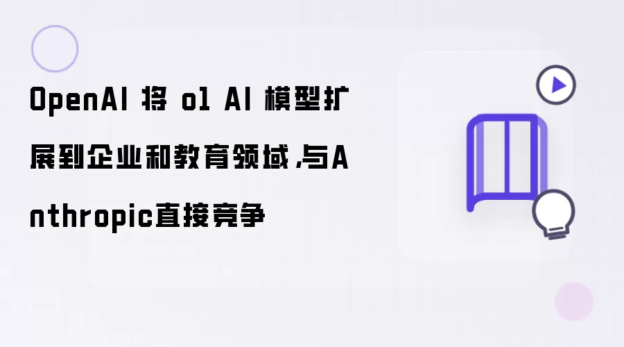 OpenAI 将 o1 AI 模型扩展到企业和教育领域,与Anthropic直接竞争