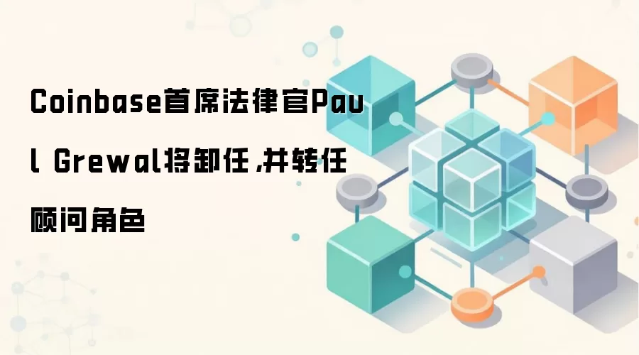 Coinbase首席法律官Paul Grewal将卸任,并转任顾问角色