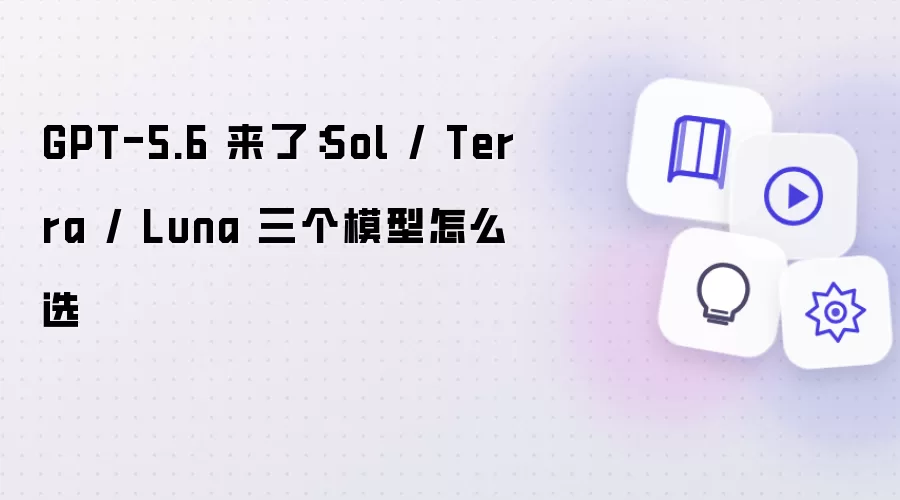 GPT-5.6 来了:Sol / Terra / Luna 三个模型怎么选