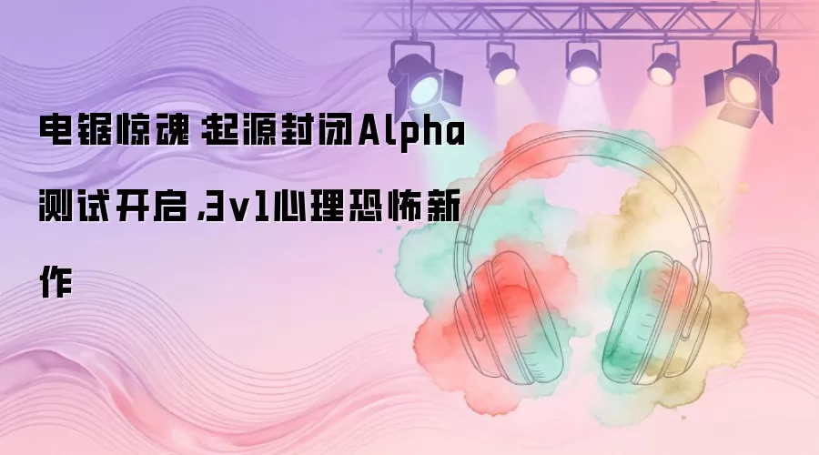 电锯惊魂:起源封闭Alpha测试开启,3v1心理恐怖新作