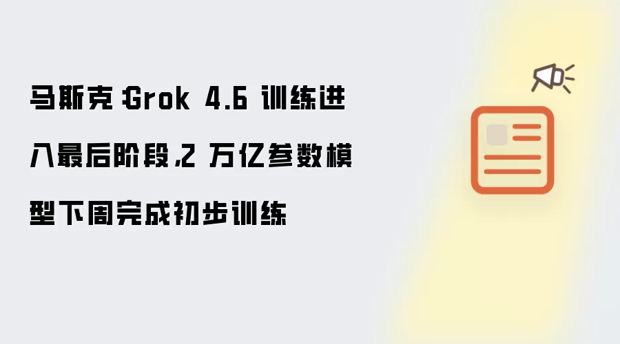 马斯克：Grok 4.6 训练进入最后阶段，2 万亿参数模型下周完成初步训练