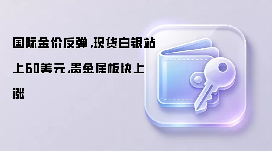 国际金价反弹,现货白银站上60美元,贵金属板块上涨