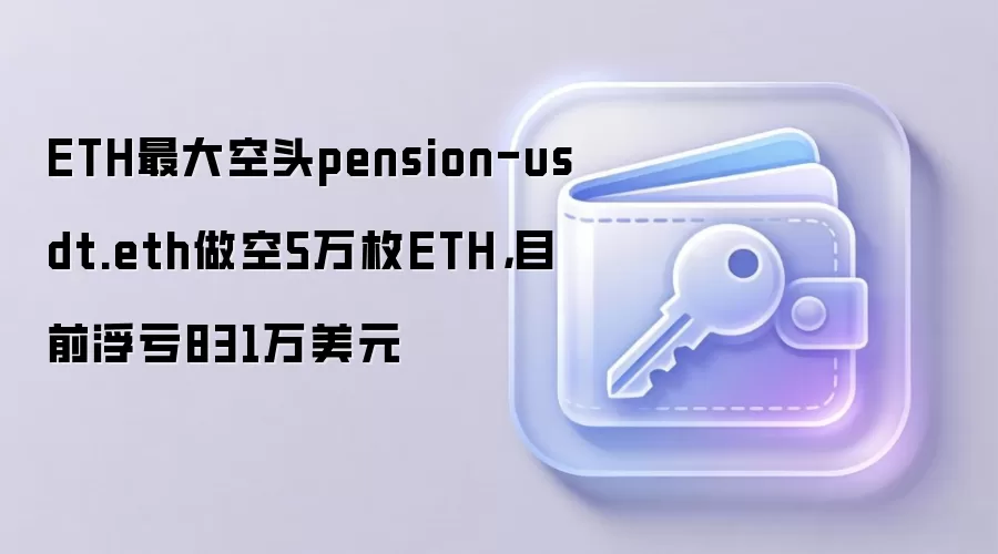 ETH最大空头pension-usdt.eth做空5万枚ETH,目前浮亏831万美元