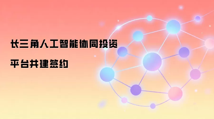 长三角人工智能协同投资平台共建签约