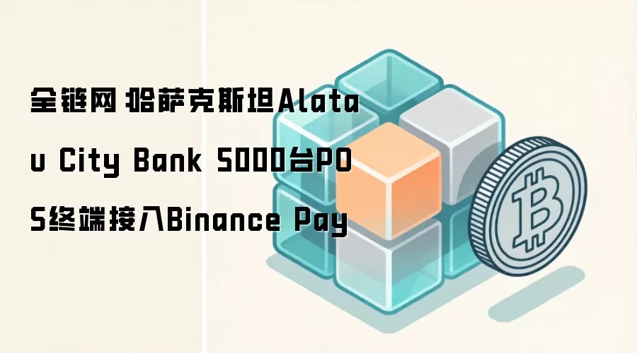 全链网:哈萨克斯坦Alatau City Bank 5000台POS终端接入Binance Pay