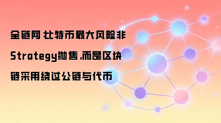 全链网:比特币最大风险非Strategy抛售,而是区块链采用绕过公链与代币