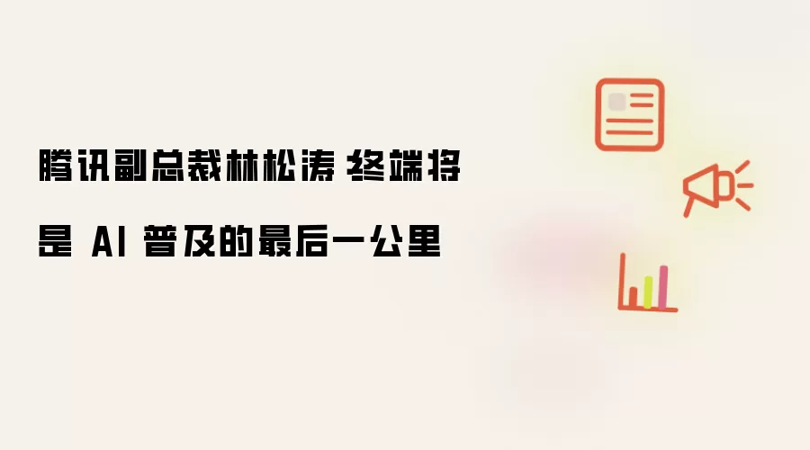 腾讯副总裁林松涛：终端将是 AI 普及的最后一公里