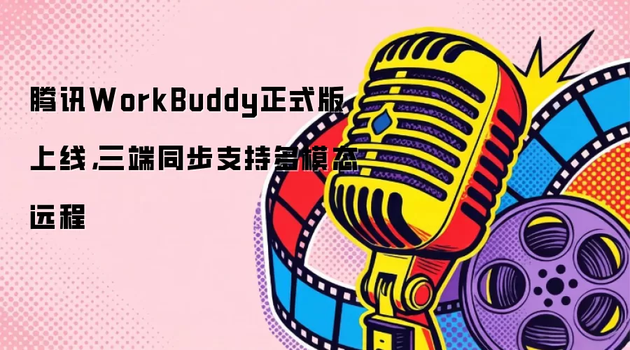 腾讯WorkBuddy正式版上线，三端同步支持多模态远程