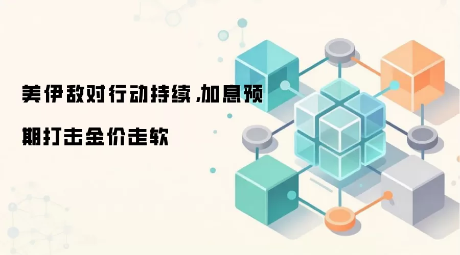 美伊冲突持续升级，加息预期施压黄金价格走弱