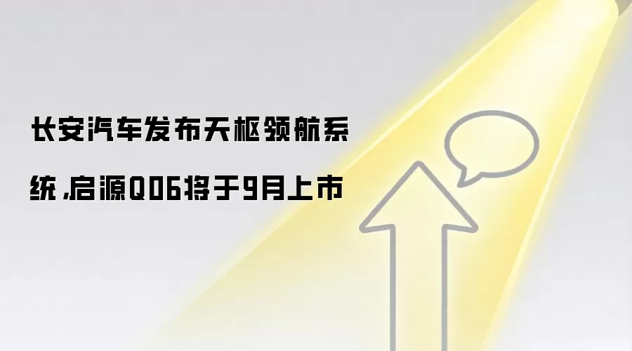 长安汽车发布天枢领航系统,启源Q06将于9月上市