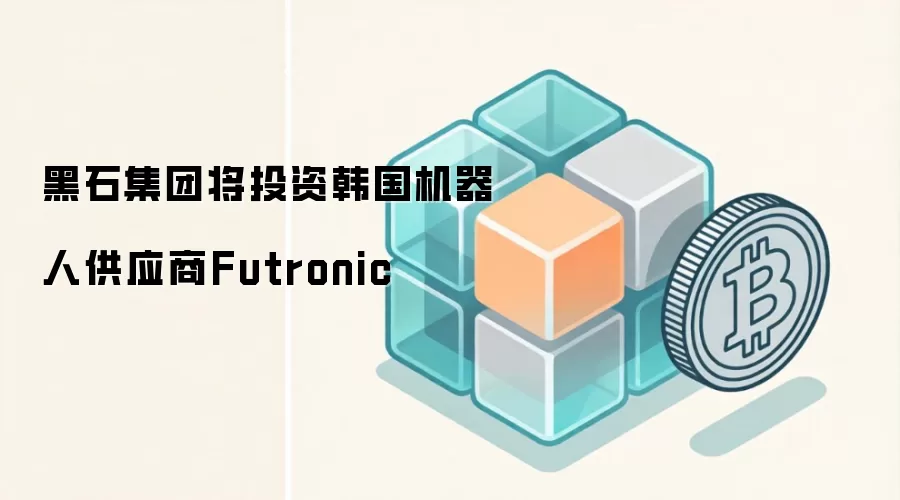 黑石集团将投资韩国机器人供应商Futronic