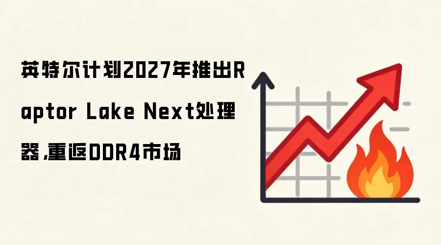 英特尔计划2027年推出Raptor Lake Next处理器,重返DDR4市场