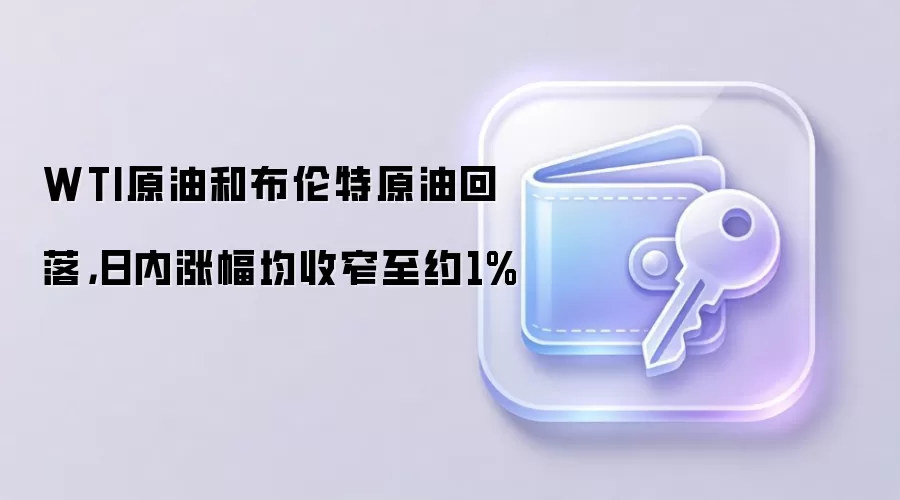 WTI与布伦特原油涨幅收窄,国际油价日内回落约1%