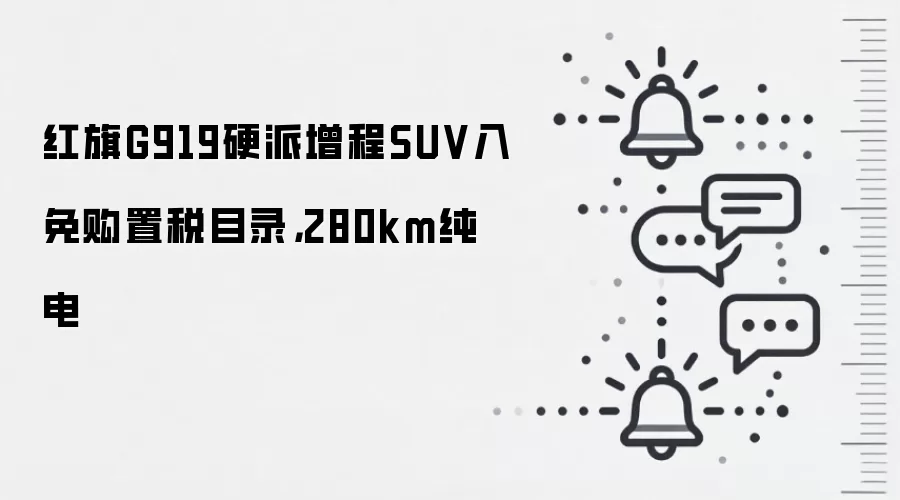 红旗G919硬派增程SUV入免购置税目录,280km纯电