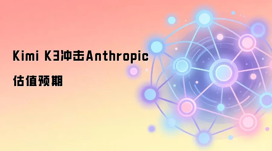 Kimi K3冲击Anthropic估值预期