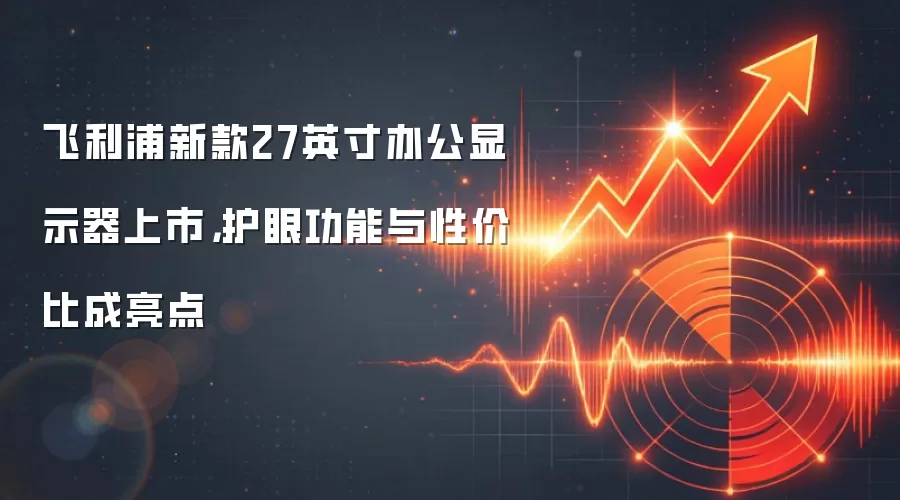 飞利浦新款27英寸办公显示器上市，护眼功能与性价比成亮点