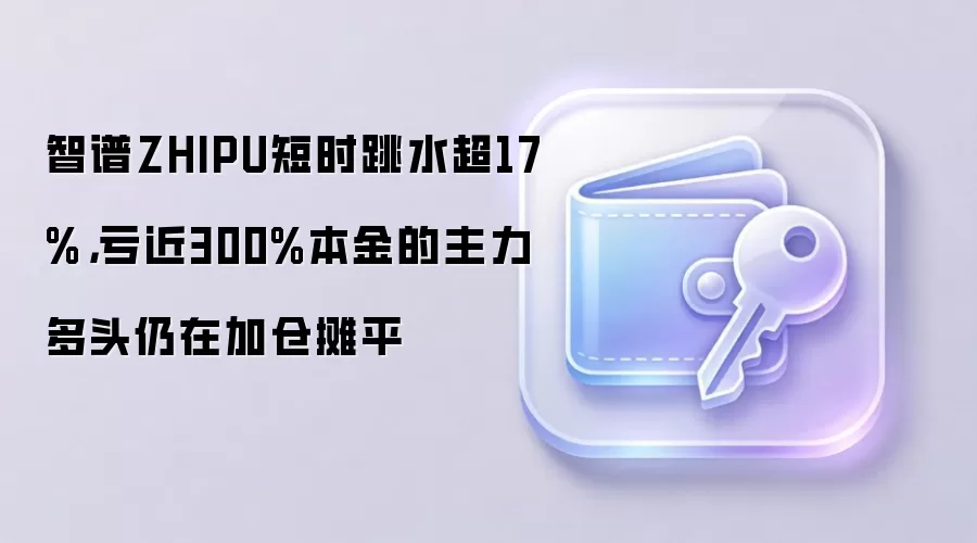 智谱ZHIPU短时跳水超17%，亏近300%本金的主力多头仍在加仓摊平