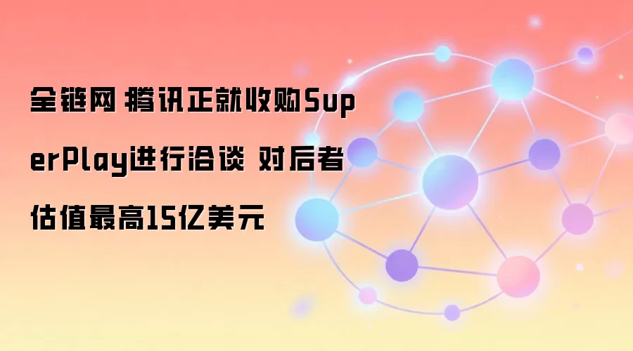 全链网:腾讯正就收购SuperPlay进行洽谈 对后者估值最高15亿美元