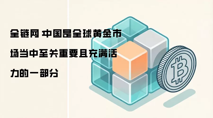全链网：中国是全球黄金市场当中至关重要且充满活力的一部分