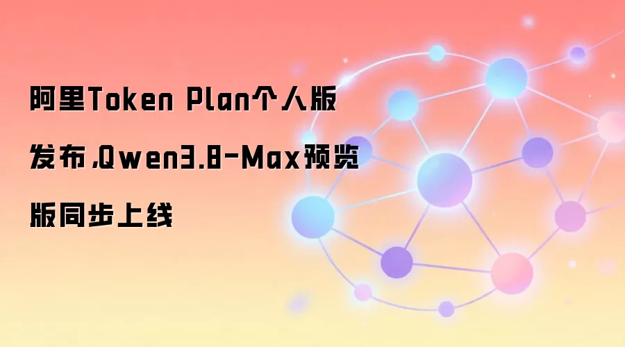 阿里Token Plan个人版发布，Qwen3.8-Max预览版同步上线