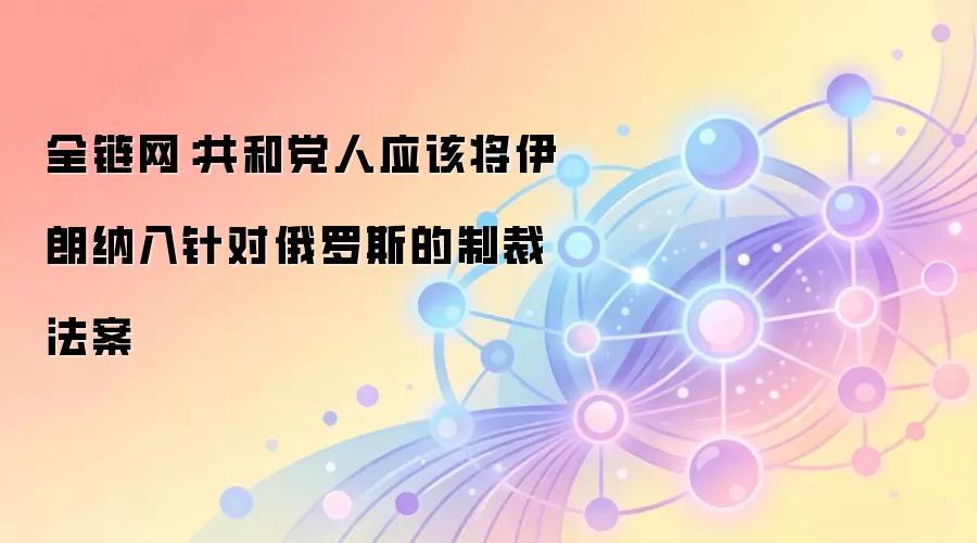 全链网：共和党人应该将伊朗纳入针对俄罗斯的制裁法案