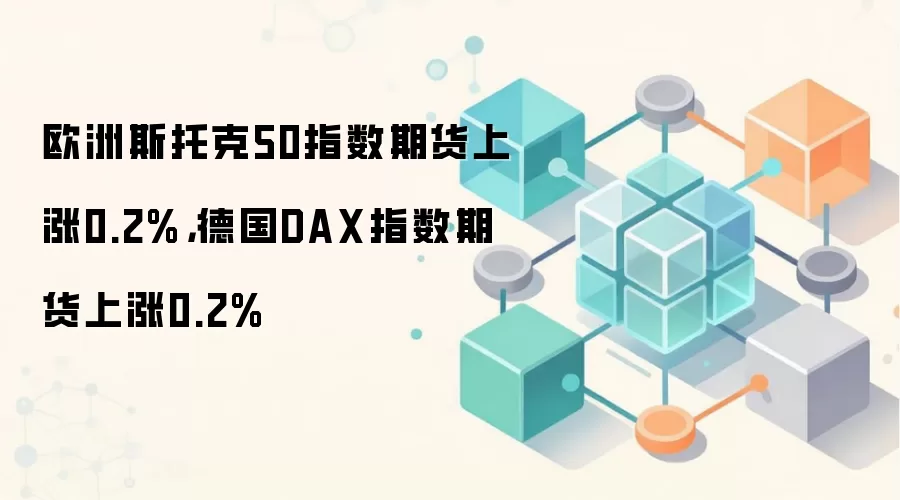 欧洲斯托克50指数期货上涨0.2%，德国DAX指数期货上涨0.2%