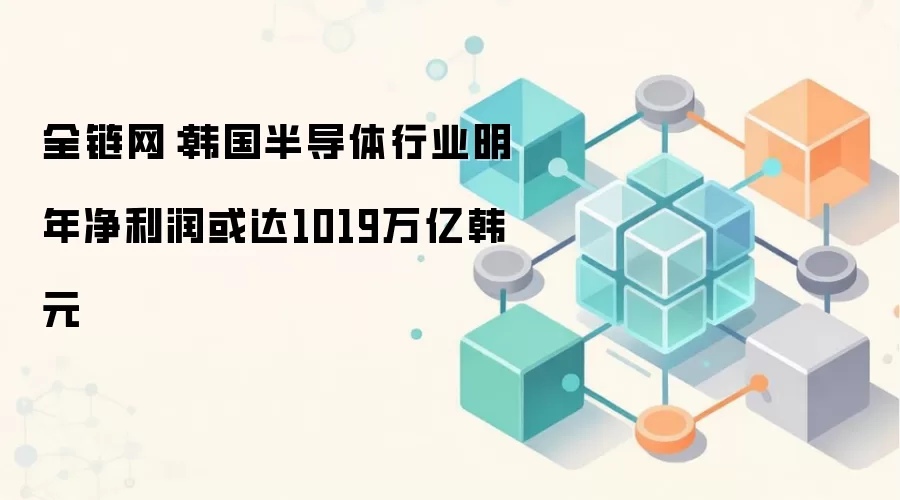 全链网：韩国半导体行业明年净利润或达1019万亿韩元