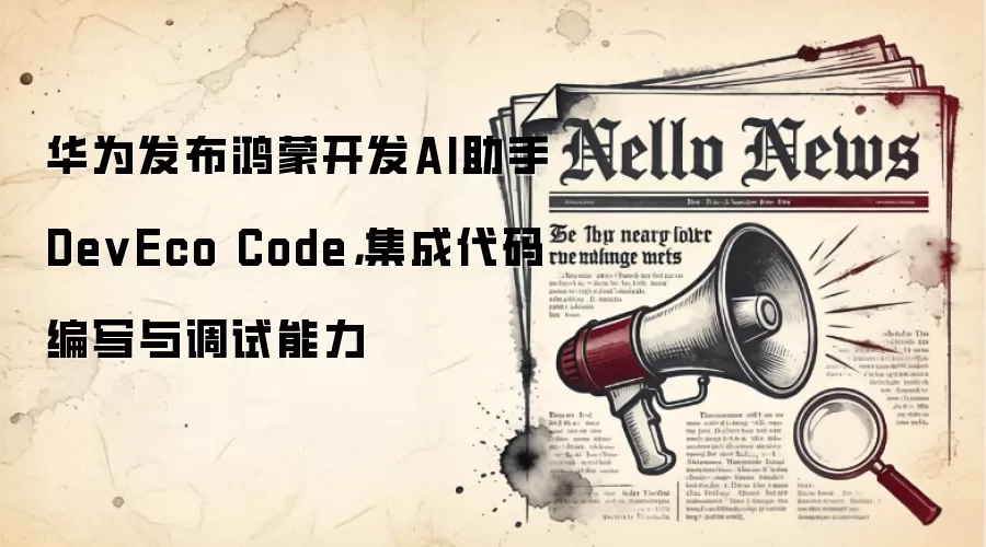 华&为发布鸿蒙开发AI助手DevEco Code，集成代码编写与调试能力