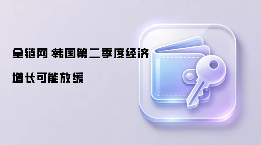 全链网：韩国第二季度经济增长可能放缓