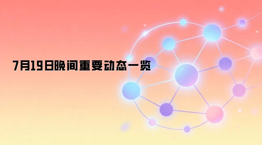 7月19日傍晚加密与AI行业要闻速览
