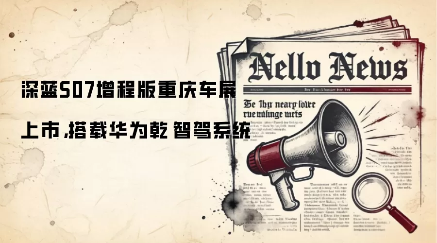 深蓝S07增程版重庆车展上市,搭载华&为乾崑智驾系统