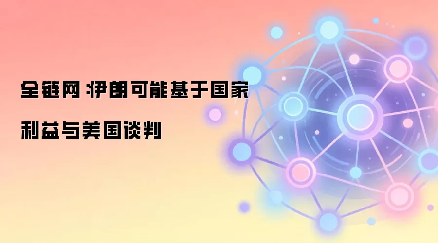 全链网:伊朗可能基于国家利益与美国谈判